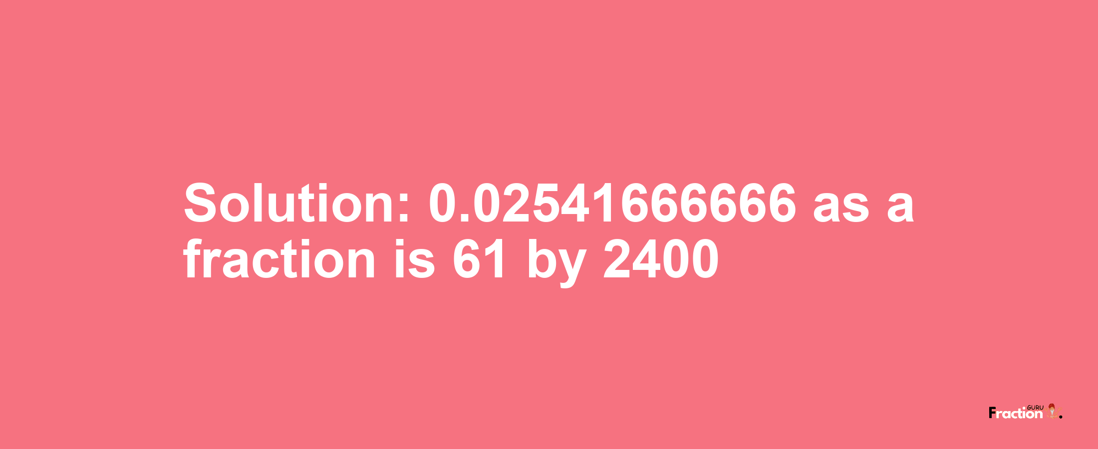 Solution:0.02541666666 as a fraction is 61/2400